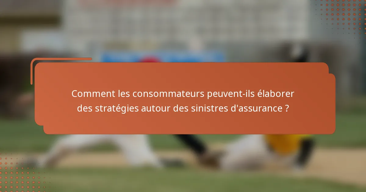 Comment les consommateurs peuvent-ils élaborer des stratégies autour des sinistres d'assurance ?