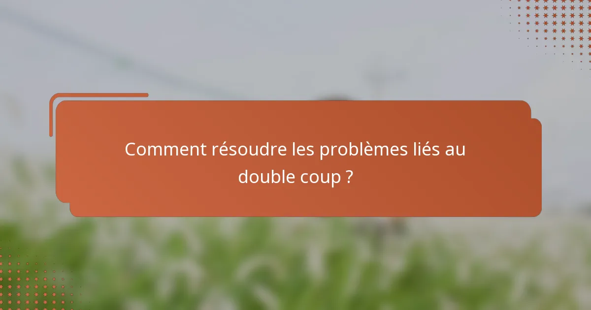 Comment résoudre les problèmes liés au double coup ?