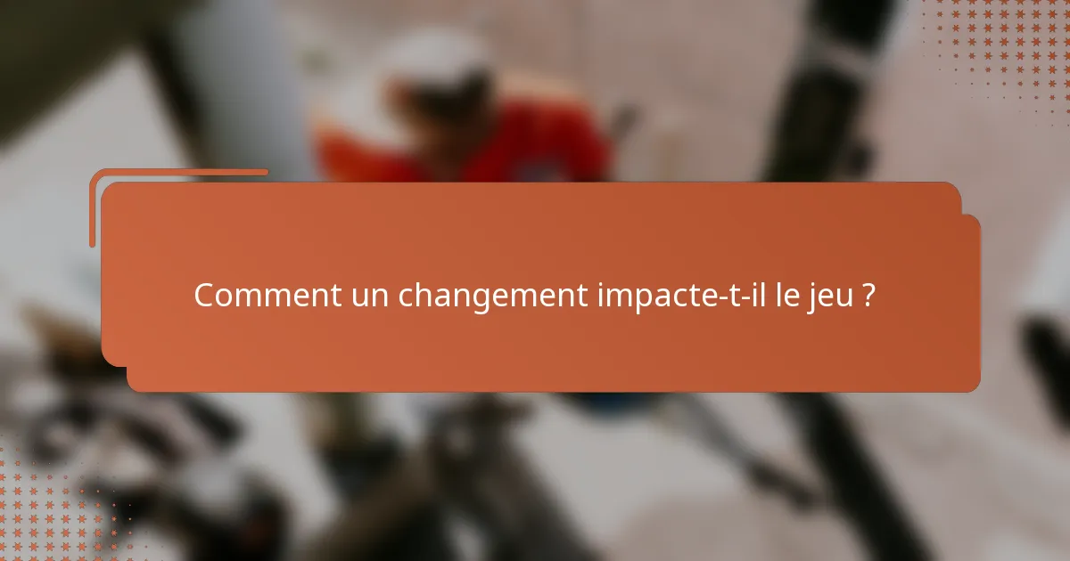 Comment un changement impacte-t-il le jeu ?