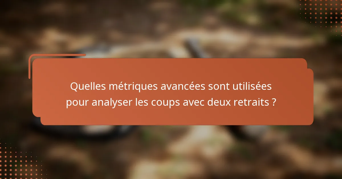 Quelles métriques avancées sont utilisées pour analyser les coups avec deux retraits ?