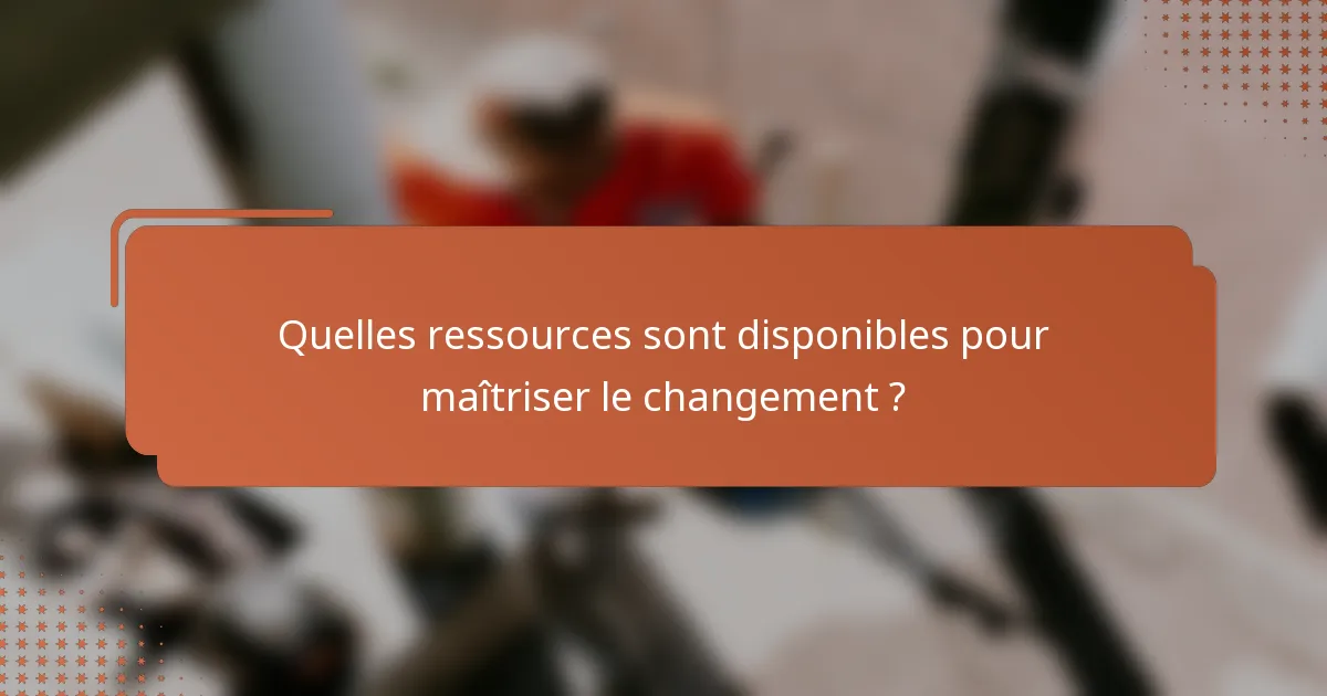 Quelles ressources sont disponibles pour maîtriser le changement ?
