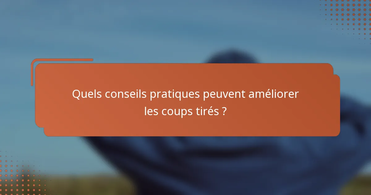 Quels conseils pratiques peuvent améliorer les coups tirés ?